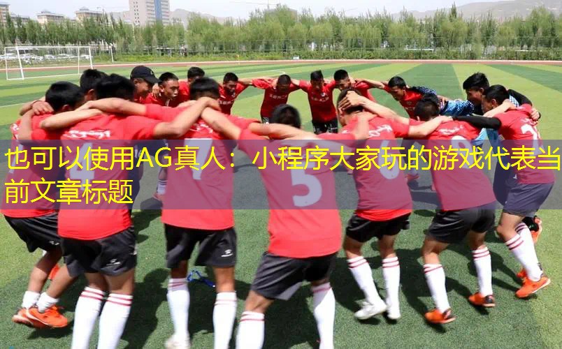 AG真人：小程序大家玩的游戏