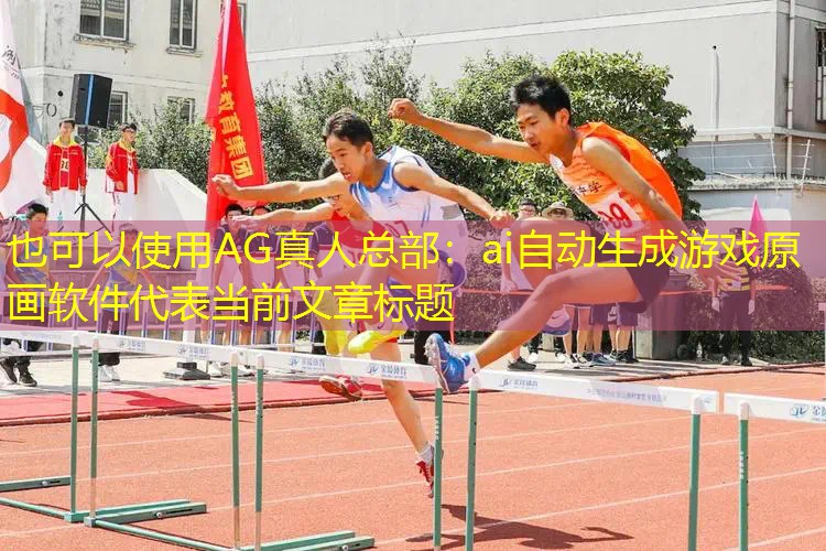 AG真人总部：ai自动生成游戏原画软件