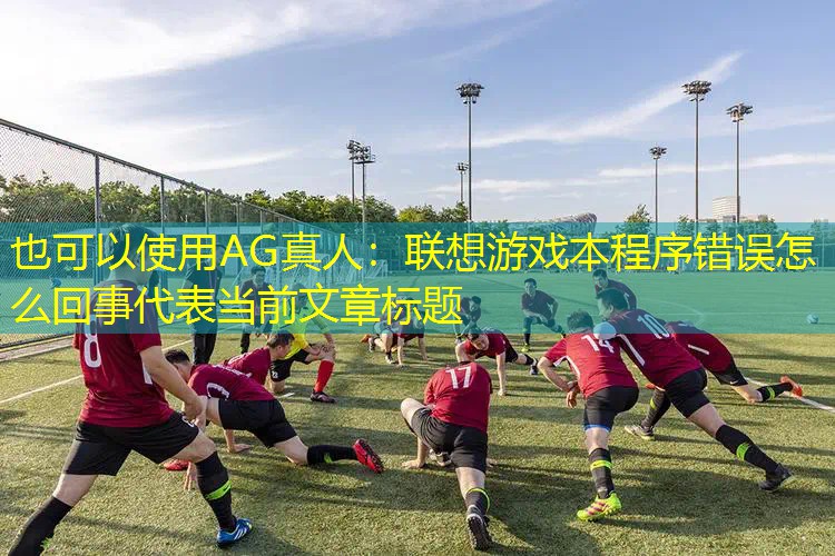 AG真人：联想游戏本程序错误怎么回事