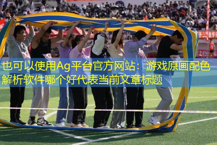 Ag平台官方网站：游戏原画配色解析软件哪个好