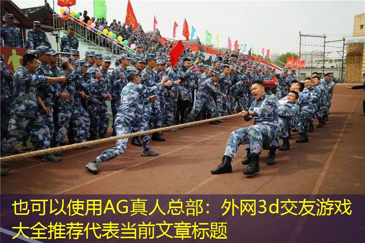 AG真人总部：外网3d交友游戏大全推荐