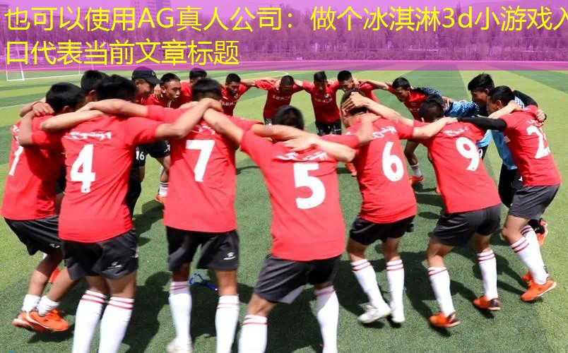 AG真人公司：做个冰淇淋3d小游戏入口