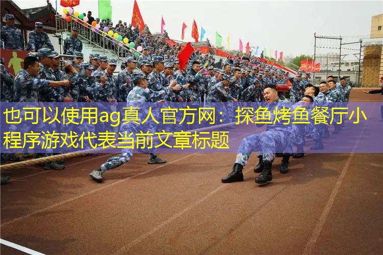 ag真人官方网：探鱼烤鱼餐厅小程序游戏