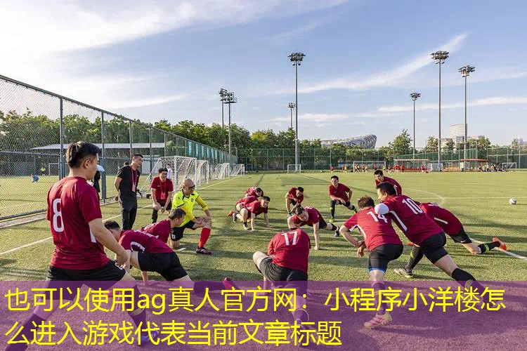 ag真人官方网：小程序小洋楼怎么进入游戏