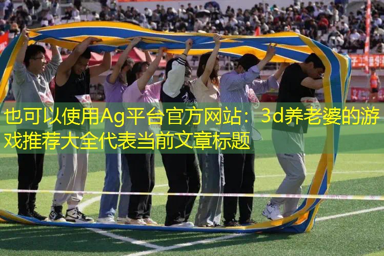 Ag平台官方网站：3d养老婆的游戏推荐大全