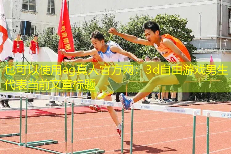 ag真人官方网：3d自由游戏男生