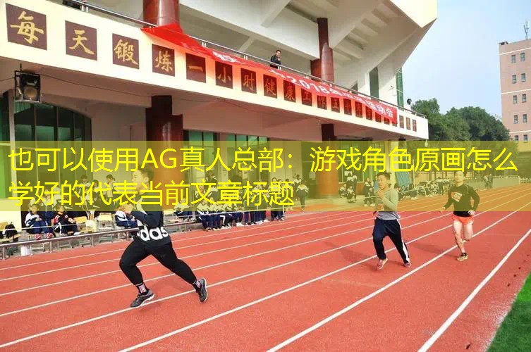 AG真人总部：游戏角色原画怎么学好的