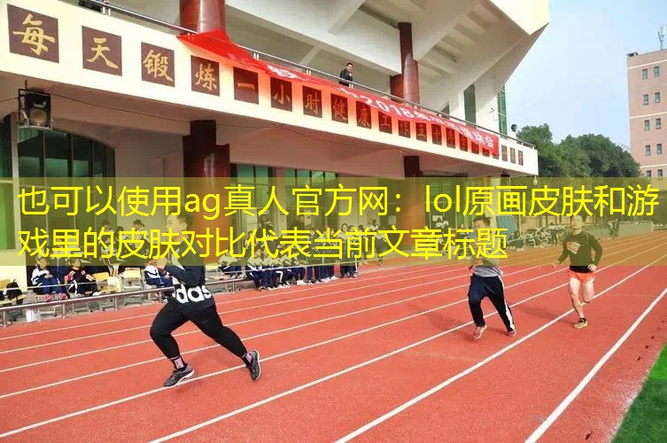 ag真人官方网：lol原画皮肤和游戏里的皮肤对比