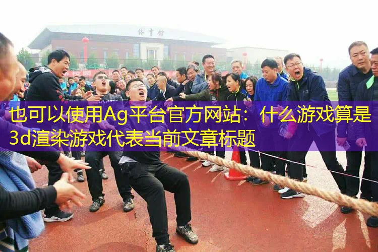 Ag平台官方网站：什么游戏算是3d渲染游戏