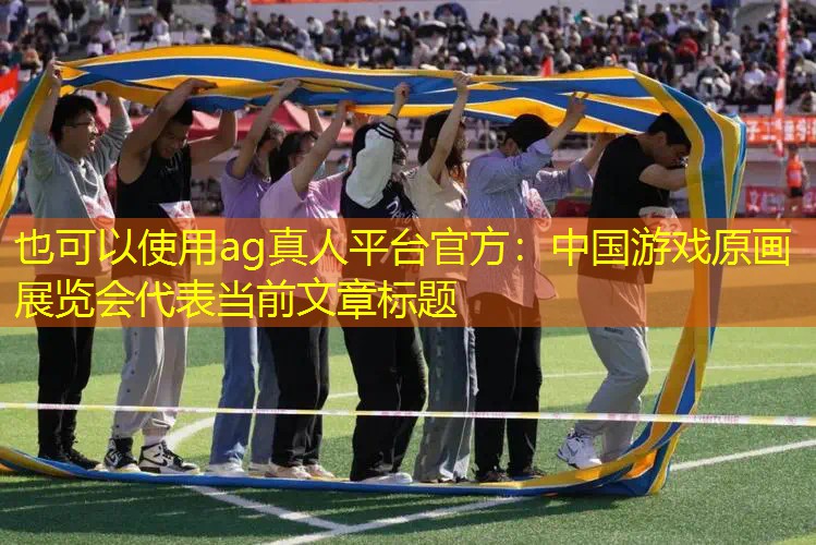 ag真人平台官方：中国游戏原画展览会
