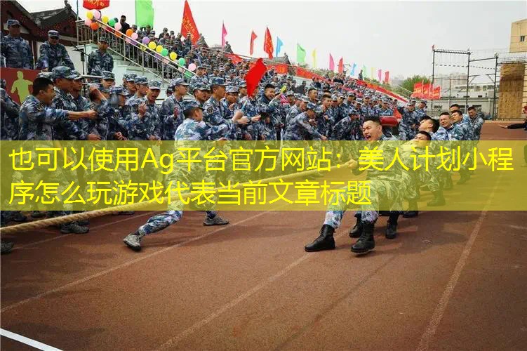 Ag平台官方网站：美人计划小程序怎么玩游戏
