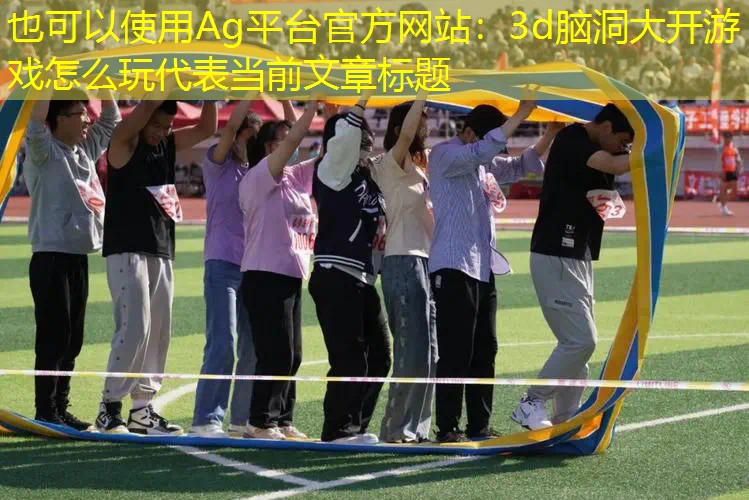 Ag平台官方网站：3d脑洞大开游戏怎么玩