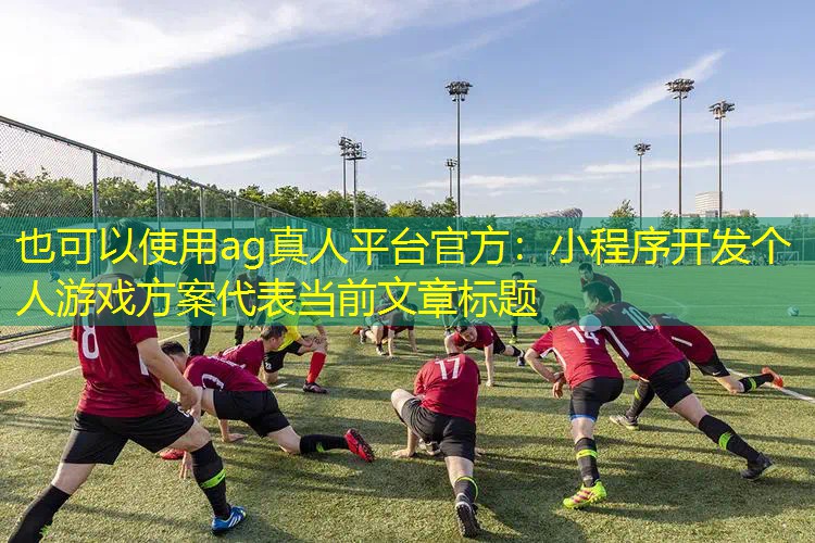 ag真人平台官方：小程序开发个人游戏方案