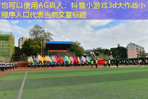 AG真人：抖音小游戏3d大作战小程序入口