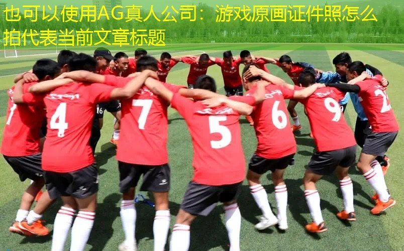 AG真人公司：游戏原画证件照怎么拍